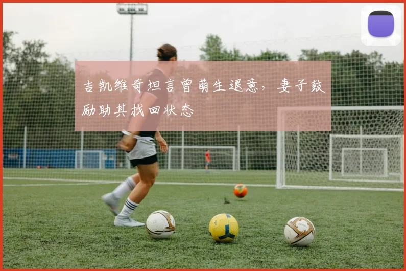 吉凯维奇坦言曾萌生退意，妻子鼓励助其找回状态