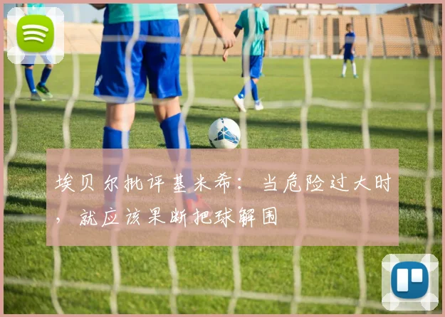 埃贝尔批评基米希:当危险过大时,就应该果断把球解围