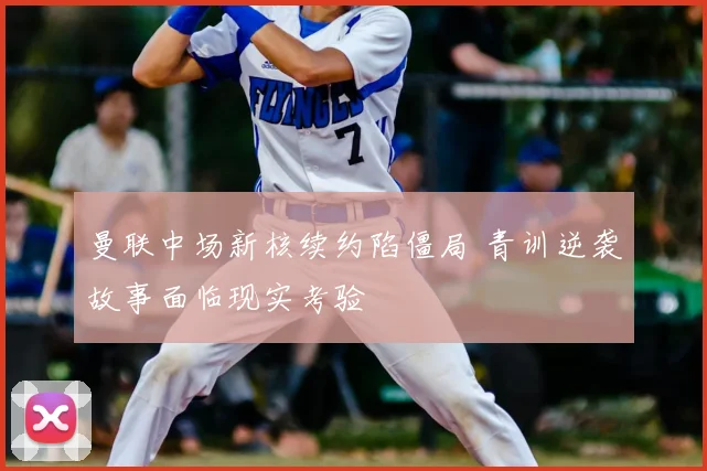 曼联中场新核续约陷僵局 青训逆袭故事面临现实考验