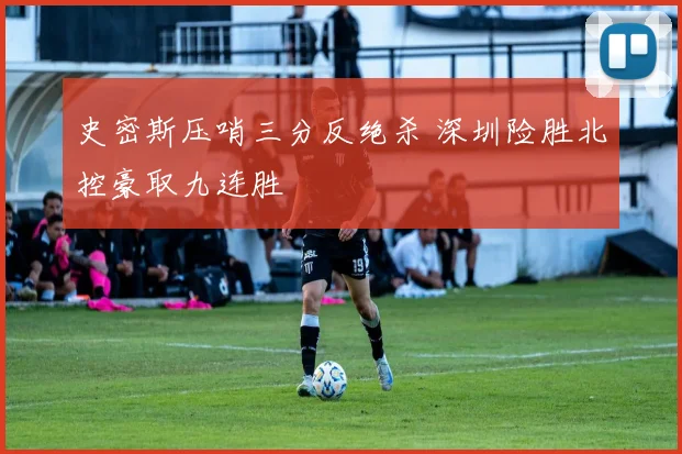 史密斯压哨三分反绝杀 深圳险胜北控豪取九连胜