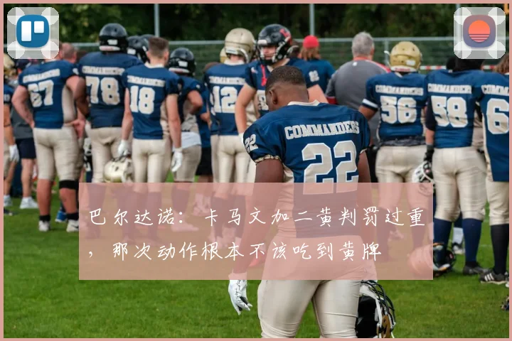 巴尔达诺：卡马文加二黄判罚过重，那次动作根本不该吃到黄牌