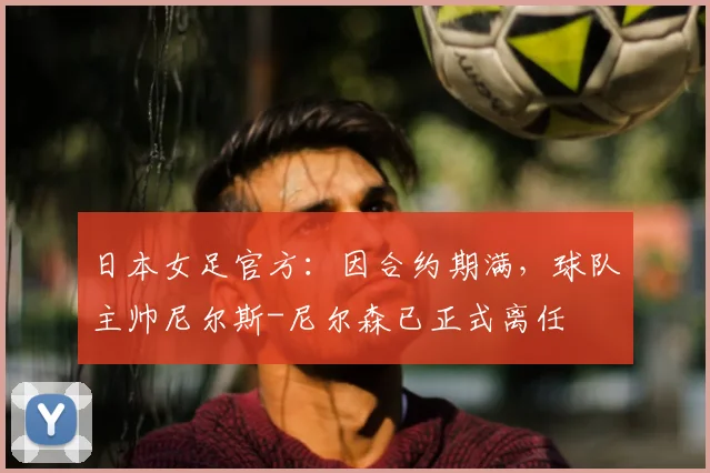 日本女足官方：因合约期满，球队主帅尼尔斯-尼尔森已正式离任