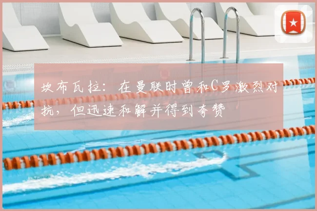 坎布瓦拉：在曼联时曾和C罗激烈对抗，但迅速和解并得到夸赞