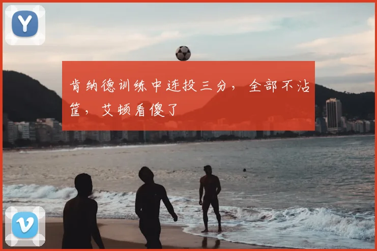 肯纳德训练中连投三分，全部不沾筐，艾顿看傻了