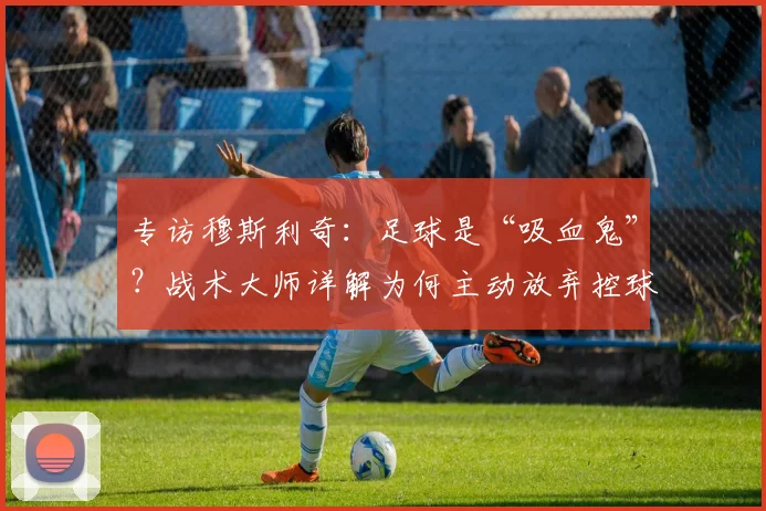 专访穆斯利奇：足球是“吸血鬼”？战术大师详解为何主动放弃控球权
