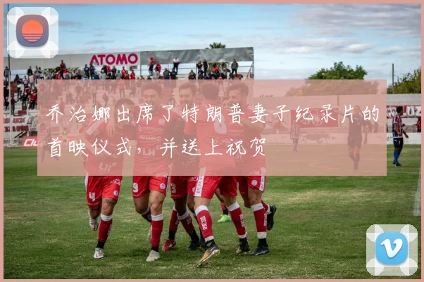乔治娜出席了特朗普妻子纪录片的首映仪式,并送上祝贺