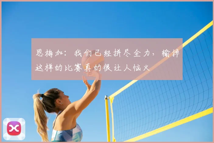 恩梅加：我们已经拼尽全力，输掉这样的比赛真的很让人恼火