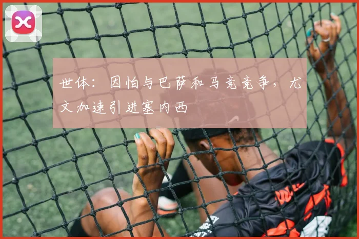世体：因怕与巴萨和马竞竞争，尤文加速引进塞内西