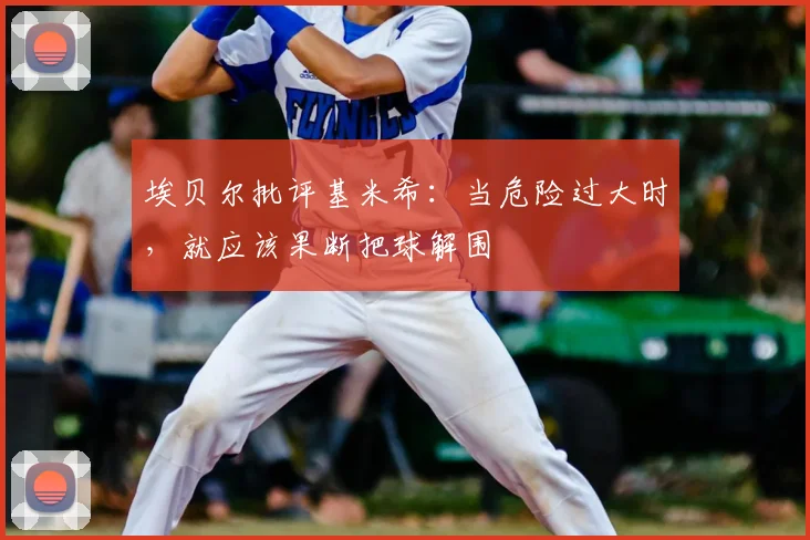 埃贝尔批评基米希：当危险过大时，就应该果断把球解围