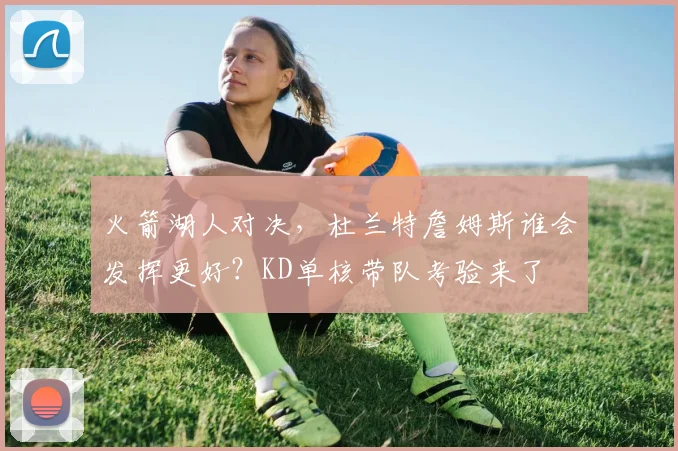火箭湖人对决,杜兰特詹姆斯谁会发挥更好?KD单核带队考验来了