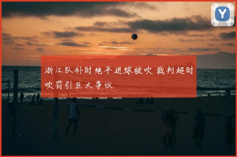 浙江队补时绝平进球被吹 裁判超时吹罚引巨大争议