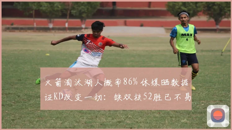 火箭淘汰湖人概率86% 休媒晒数据证KD改变一切：缺双核52胜已不易