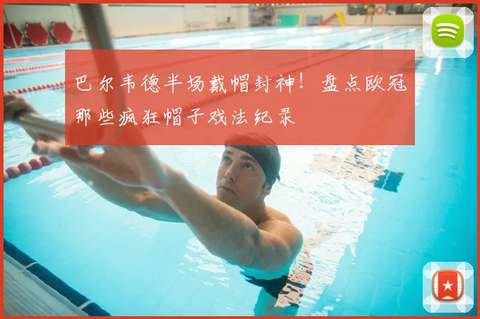 巴尔韦德半场戴帽封神！盘点欧冠那些疯狂帽子戏法纪录