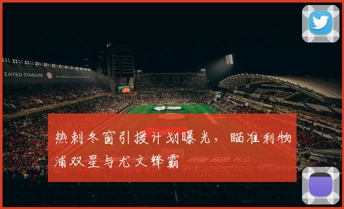 热刺冬窗引援计划曝光，瞄准利物浦双星与尤文锋霸