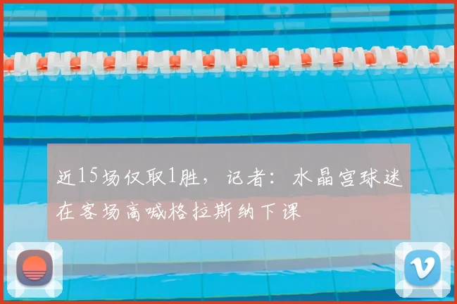 近15场仅取1胜,记者:水晶宫球迷在客场高喊格拉斯纳下课
