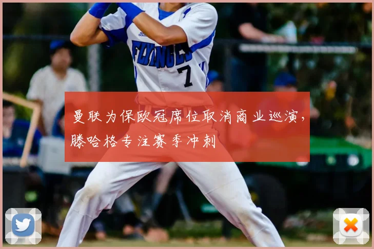 曼联为保欧冠席位取消商业巡演，滕哈格专注赛季冲刺