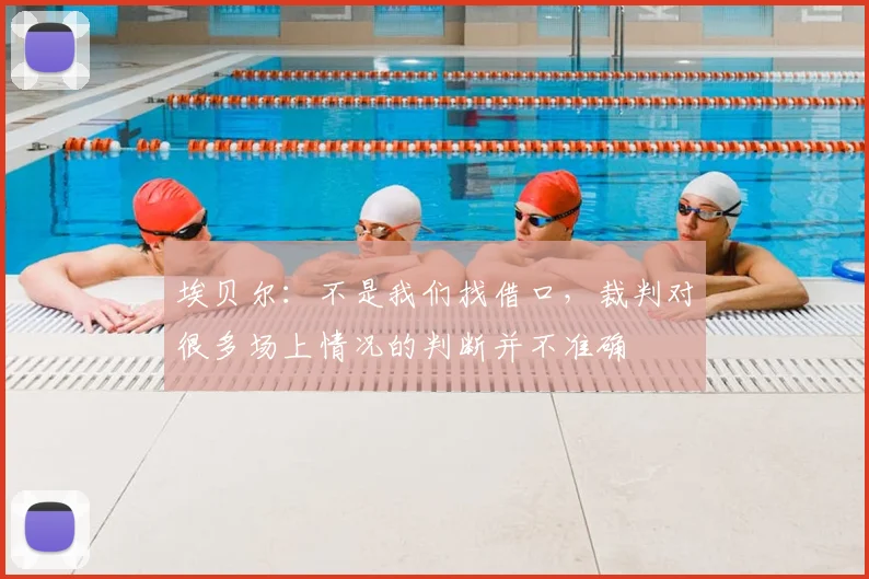 埃贝尔：不是我们找借口，裁判对很多场上情况的判断并不准确