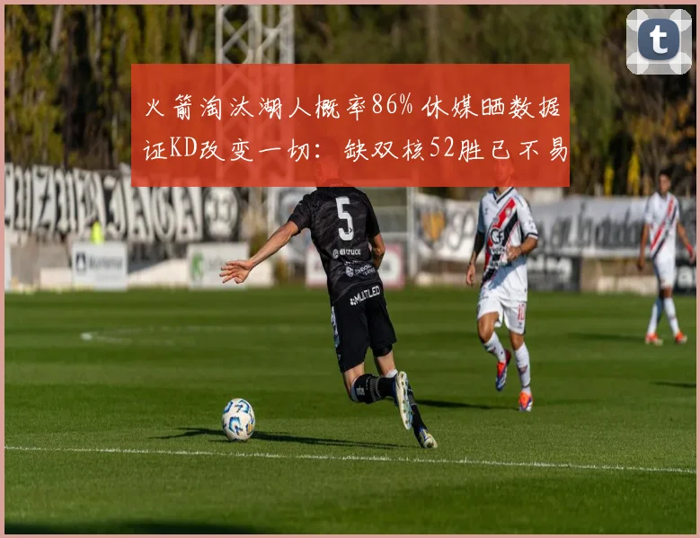 火箭淘汰湖人概率86% 休媒晒数据证KD改变一切：缺双核52胜已不易