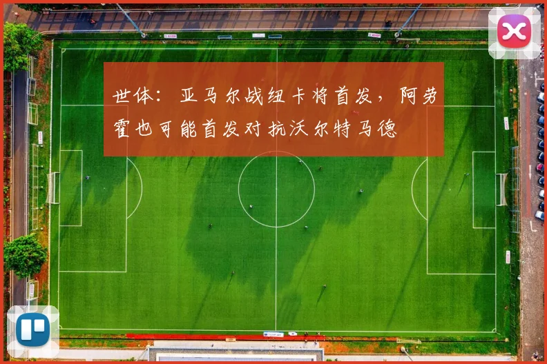 世体：亚马尔战纽卡将首发，阿劳霍也可能首发对抗沃尔特马德