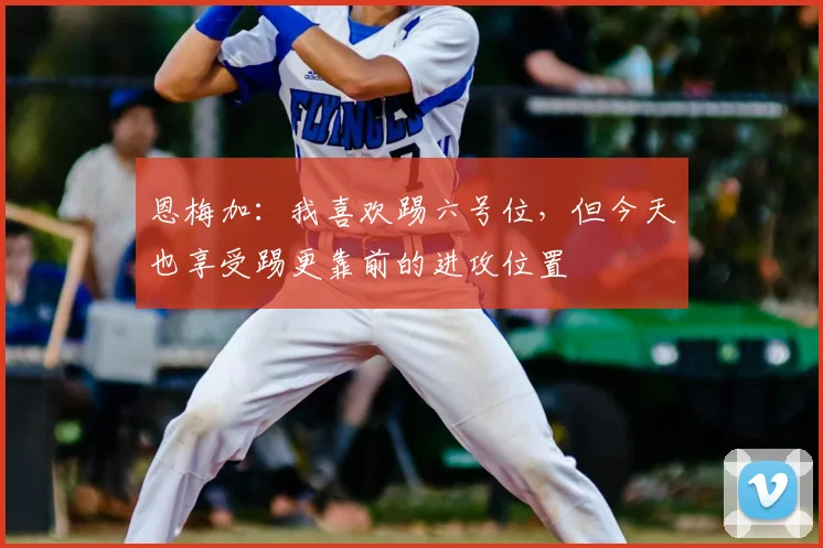 恩梅加：我喜欢踢六号位，但今天也享受踢更靠前的进攻位置