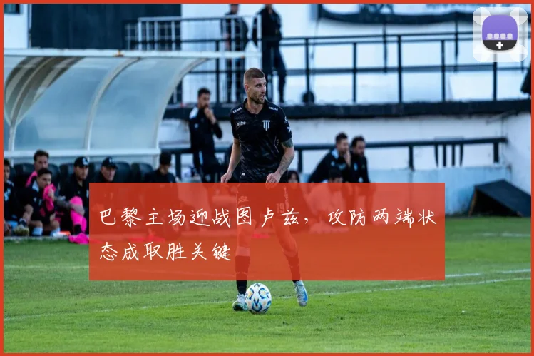 巴黎主场迎战图卢兹，攻防两端状态成取胜关键
