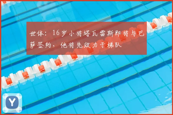 世体：16岁小将塔瓦雷斯即将与巴萨签约，他将先效力于梯队