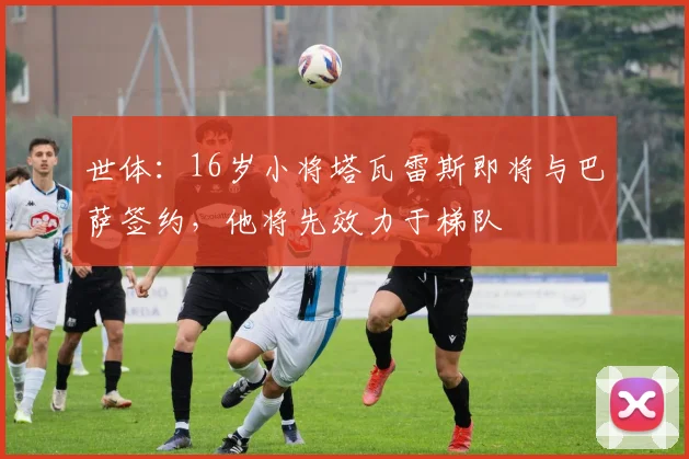 世体：16岁小将塔瓦雷斯即将与巴萨签约，他将先效力于梯队