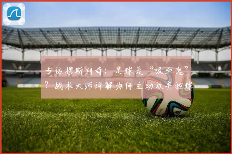 专访穆斯利奇：足球是“吸血鬼”？战术大师详解为何主动放弃控球权