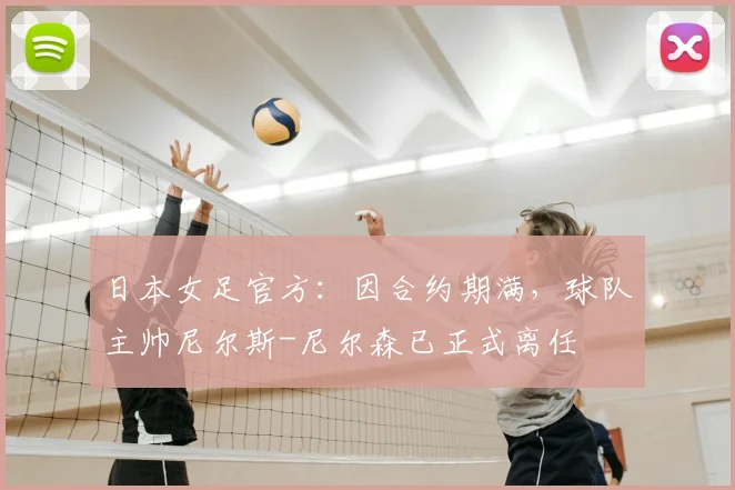 日本女足官方：因合约期满，球队主帅尼尔斯-尼尔森已正式离任