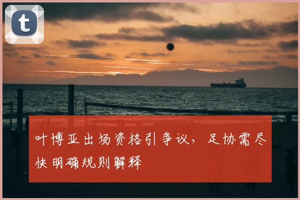 叶博亚出场资格引争议,足协需尽快明确规则解释
