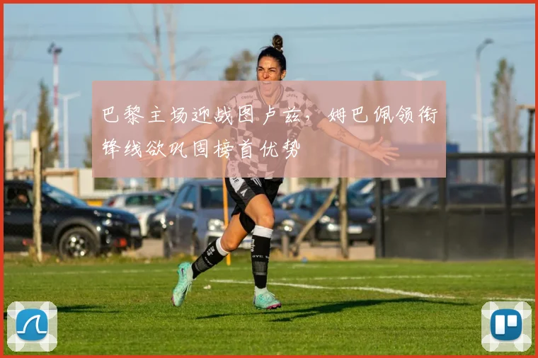 巴黎主场迎战图卢兹，姆巴佩领衔锋线欲巩固榜首优势