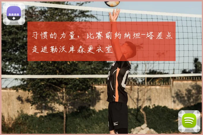 习惯的力量，比赛前约纳坦-塔差点走进勒沃库森更衣室