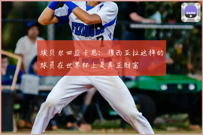 埃贝尔回应卡恩：穆西亚拉这样的球员在世界杯上是真正财富