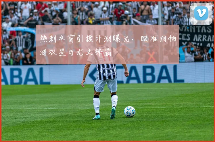 热刺冬窗引援计划曝光，瞄准利物浦双星与尤文锋霸