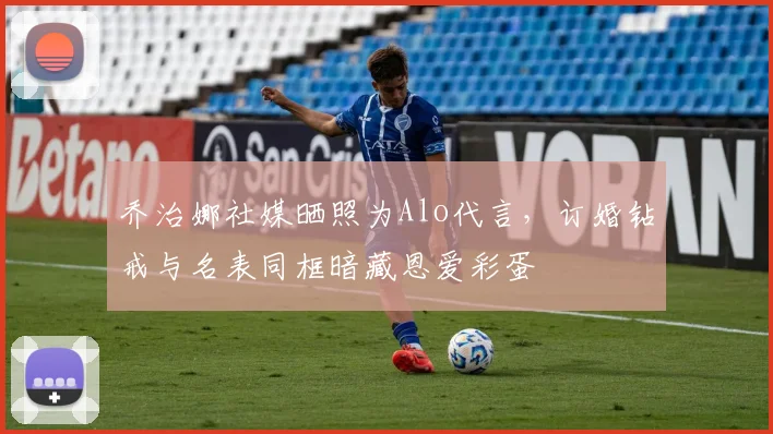 乔治娜社媒晒照为Alo代言，订婚钻戒与名表同框暗藏恩爱彩蛋
