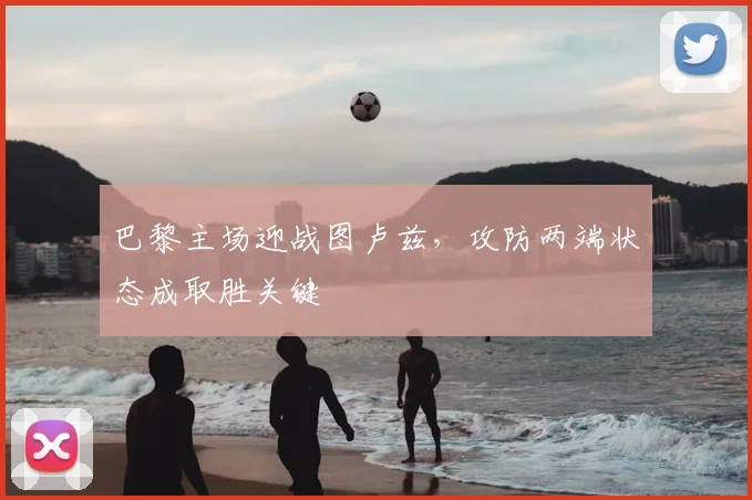 巴黎主场迎战图卢兹,攻防两端状态成取胜关键