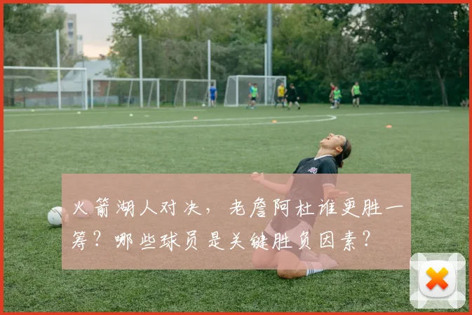 火箭湖人对决，老詹阿杜谁更胜一筹？哪些球员是关键胜负因素？