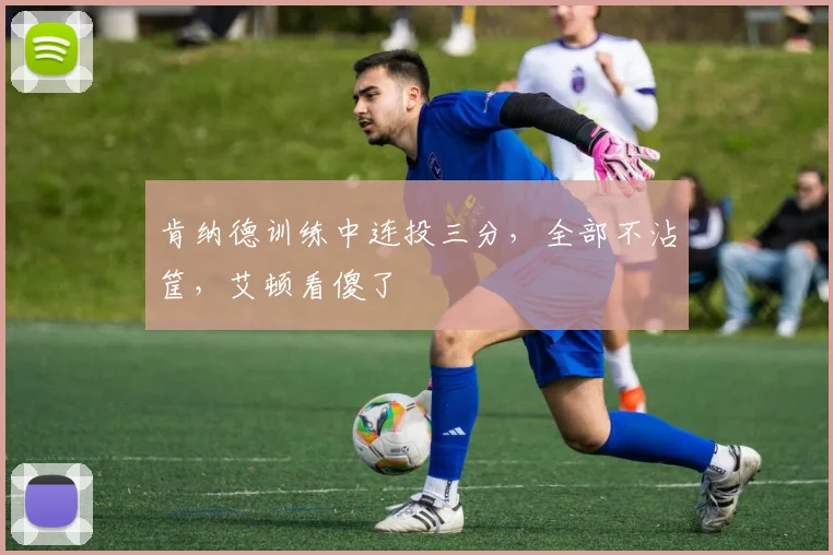 肯纳德训练中连投三分，全部不沾筐，艾顿看傻了