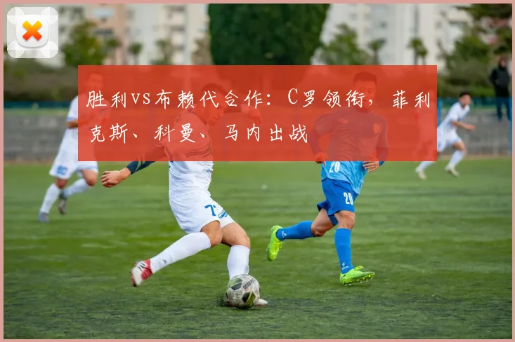 胜利vs布赖代合作：C罗领衔，菲利克斯、科曼、马内出战