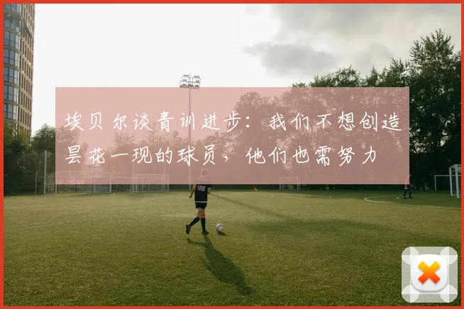 埃贝尔谈青训进步:我们不想创造昙花一现的球员,他们也需努力