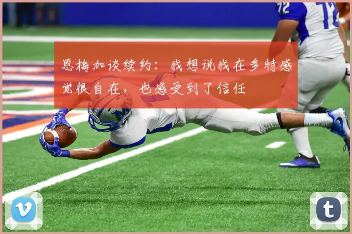 恩梅加谈续约:我想说我在多特感觉很自在,也感受到了信任