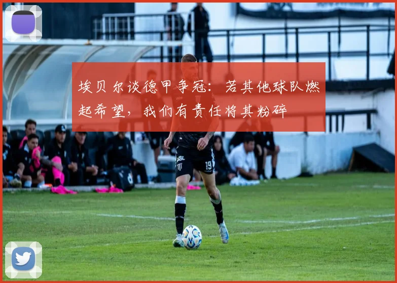 埃贝尔谈德甲争冠：若其他球队燃起希望，我们有责任将其粉碎