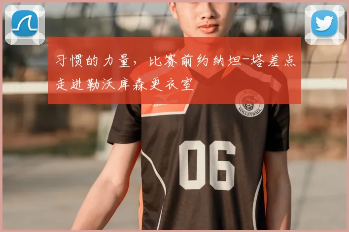习惯的力量，比赛前约纳坦-塔差点走进勒沃库森更衣室