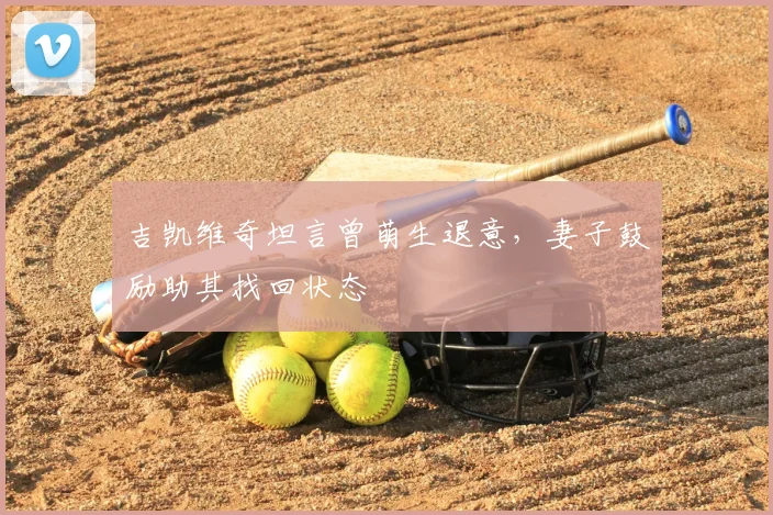 吉凯维奇坦言曾萌生退意，妻子鼓励助其找回状态