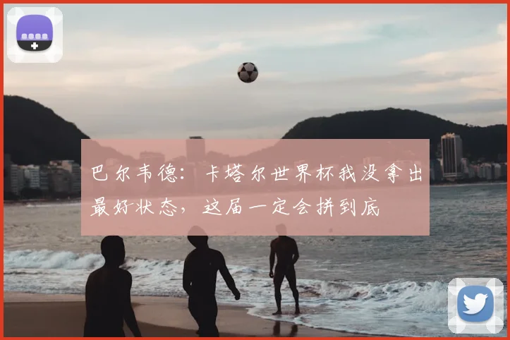 巴尔韦德:卡塔尔世界杯我没拿出最好状态,这届一定会拼到底