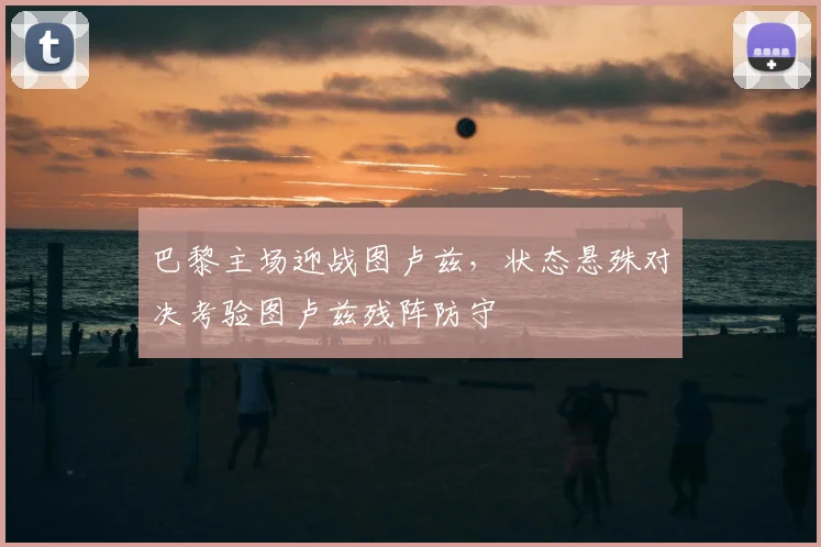 巴黎主场迎战图卢兹，状态悬殊对决考验图卢兹残阵防守